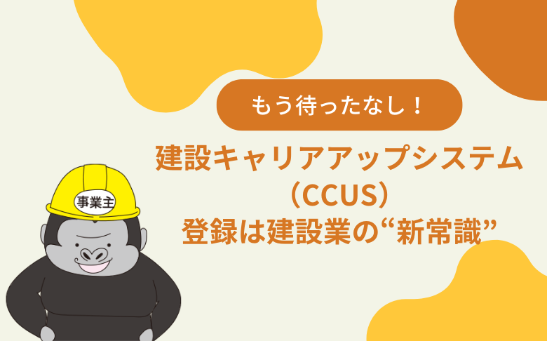 もう待ったなし！建設キャリアアップシステム（CCUS）登録は建設業の“新常識”