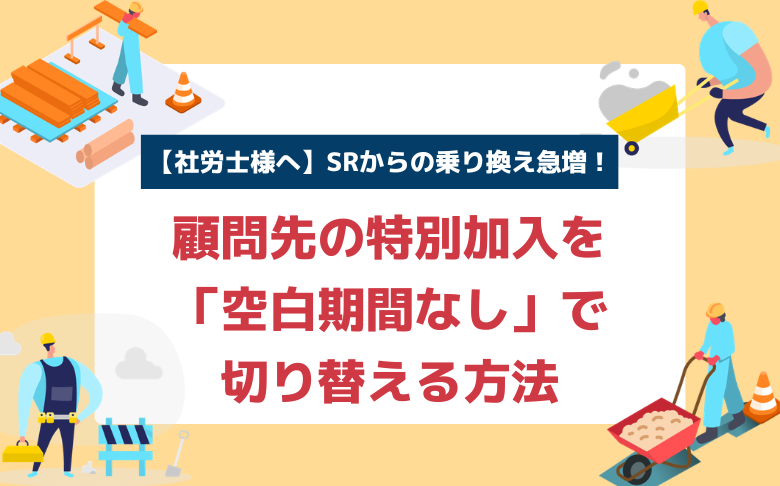 【社労士様へ】SRからの乗り換え急増!顧問先の特別加入を「空白期間なし」で切り替える方法