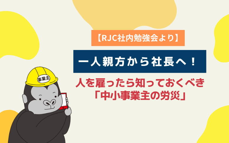 【RJC社内勉強会より】一人親方から社長へ!人を雇ったら知っておくべき「中小事業主の労災」